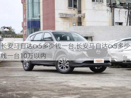 长安马自达cx5多少钱一台,长安马自达cx5多少钱一台10万以内