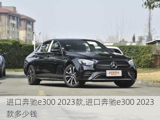 进口奔驰e300 2023款,进口奔驰e300 2023款多少钱