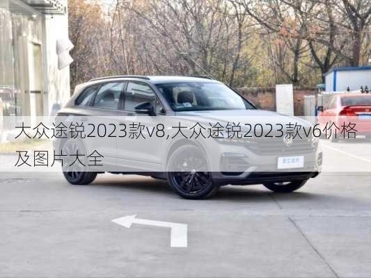 大众途锐2023款v8,大众途锐2023款v6价格及图片大全