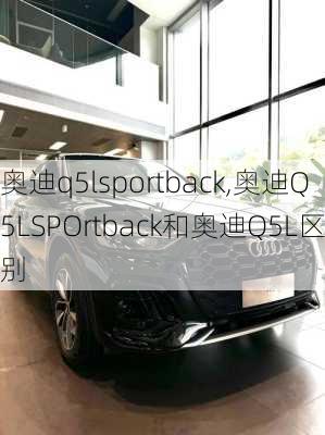 奥迪q5lsportback,奥迪Q5LSPOrtback和奥迪Q5L区别