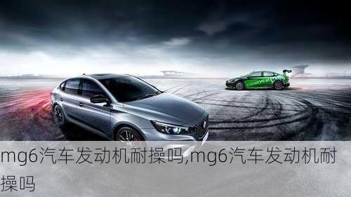 mg6汽车发动机耐操吗,mg6汽车发动机耐操吗