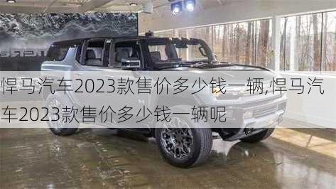 悍马汽车2023款售价多少钱一辆,悍马汽车2023款售价多少钱一辆呢