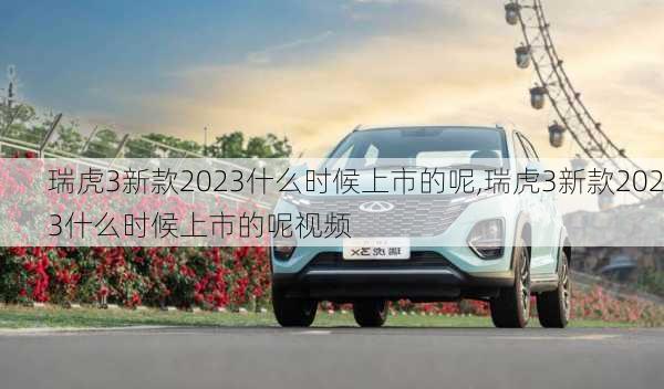 瑞虎3新款2023什么时候上市的呢,瑞虎3新款2023什么时候上市的呢视频