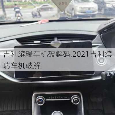 吉利缤瑞车机破解码,2021吉利缤瑞车机破解