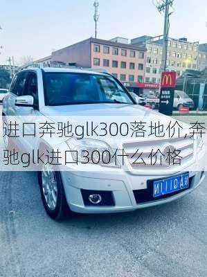 进口奔驰glk300落地价,奔驰glk进口300什么价格