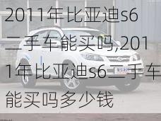 2011年比亚迪s6二手车能买吗,2011年比亚迪s6二手车能买吗多少钱