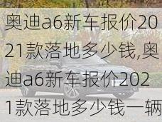 奥迪a6新车报价2021款落地多少钱,奥迪a6新车报价2021款落地多少钱一辆