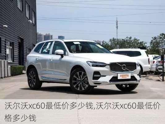 沃尔沃xc60最低价多少钱,沃尔沃xc60最低价格多少钱