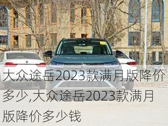 大众途岳2023款满月版降价多少,大众途岳2023款满月版降价多少钱