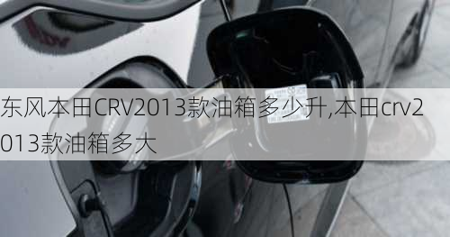 东风本田CRV2013款油箱多少升,本田crv2013款油箱多大