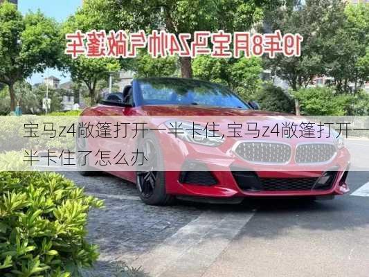 宝马z4敞篷打开一半卡住,宝马z4敞篷打开一半卡住了怎么办