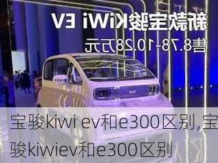 宝骏kiwi ev和e300区别,宝骏kiwiev和e300区别