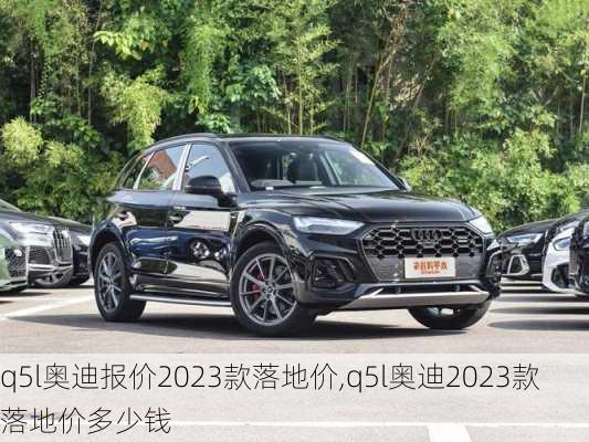 q5l奥迪报价2023款落地价,q5l奥迪2023款落地价多少钱