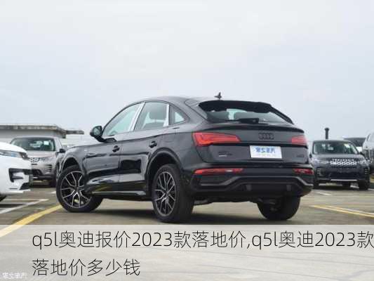 q5l奥迪报价2023款落地价,q5l奥迪2023款落地价多少钱