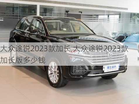 大众途锐2023款加长,大众途锐2023款加长版多少钱