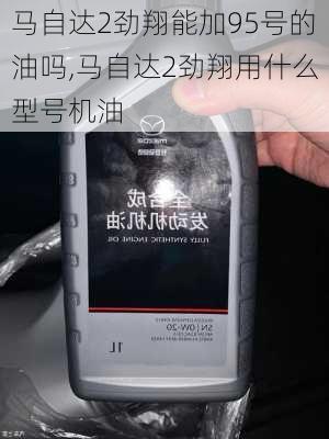 马自达2劲翔能加95号的油吗,马自达2劲翔用什么型号机油