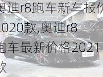 奥迪r8跑车新车报价2020款,奥迪r8跑车最新价格2021款