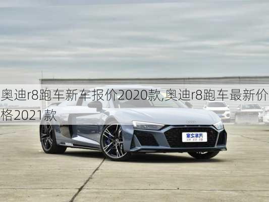 奥迪r8跑车新车报价2020款,奥迪r8跑车最新价格2021款