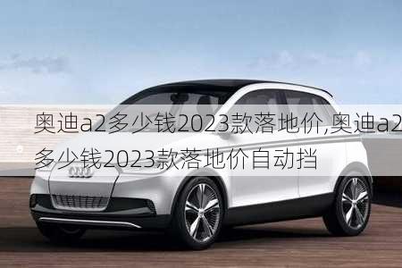 奥迪a2多少钱2023款落地价,奥迪a2多少钱2023款落地价自动挡