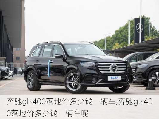 奔驰gls400落地价多少钱一辆车,奔驰gls400落地价多少钱一辆车呢