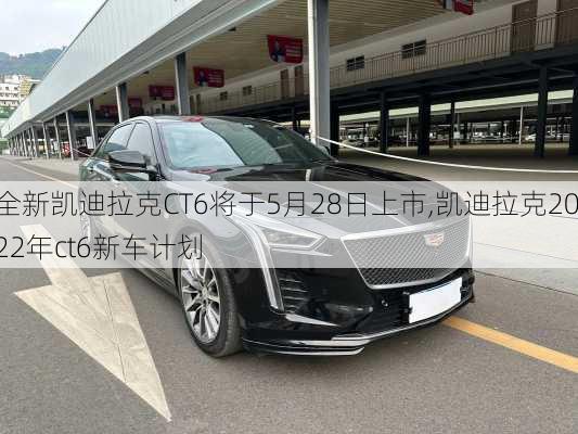 全新凯迪拉克CT6将于5月28日上市,凯迪拉克2022年ct6新车计划