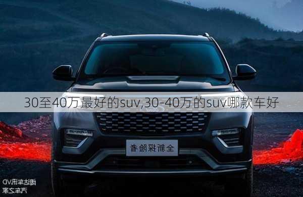 30至40万最好的suv,30-40万的suv哪款车好