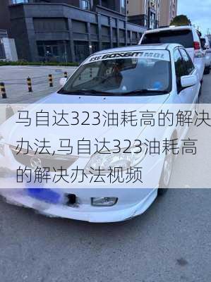 马自达323油耗高的解决办法,马自达323油耗高的解决办法视频