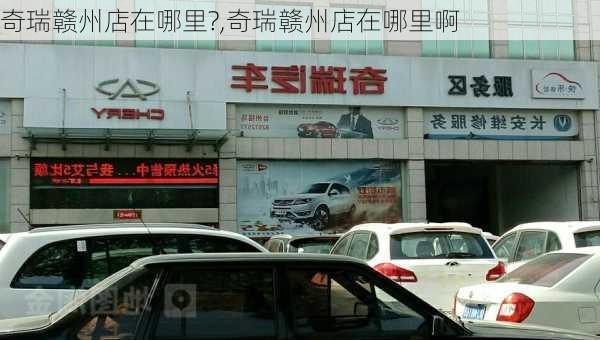 奇瑞赣州店在哪里?,奇瑞赣州店在哪里啊