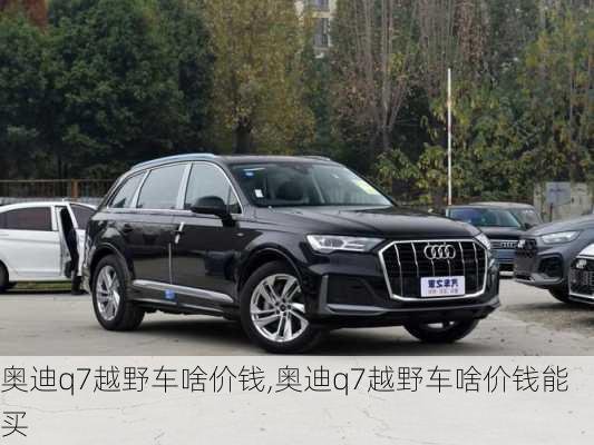 奥迪q7越野车啥价钱,奥迪q7越野车啥价钱能买