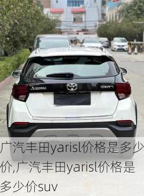 广汽丰田yarisl价格是多少价,广汽丰田yarisl价格是多少价suv