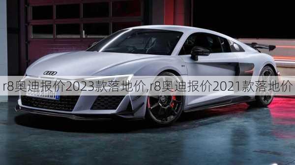 r8奥迪报价2023款落地价,r8奥迪报价2021款落地价