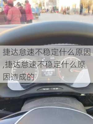 捷达怠速不稳定什么原因,捷达怠速不稳定什么原因造成的