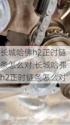 长城哈佛h2正时链条怎么对,长城哈弗h2正时链条怎么对