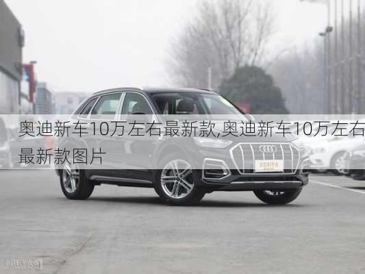 奥迪新车10万左右最新款,奥迪新车10万左右最新款图片