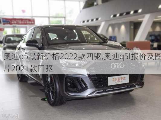 奥迪q5最新价格2022款四驱,奥迪q5l报价及图片2021款四驱