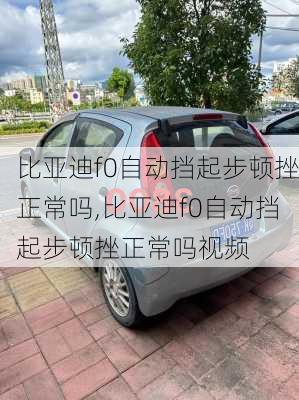 比亚迪f0自动挡起步顿挫正常吗,比亚迪f0自动挡起步顿挫正常吗视频