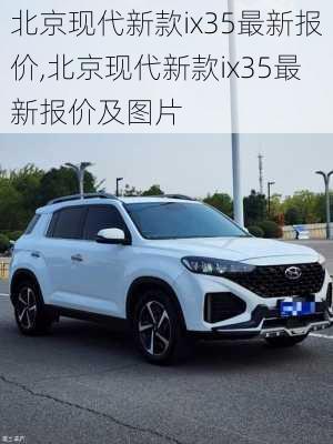 北京现代新款ix35最新报价,北京现代新款ix35最新报价及图片