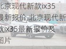 北京现代新款ix35最新报价,北京现代新款ix35最新报价及图片