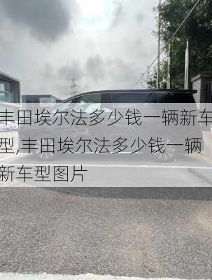 丰田埃尔法多少钱一辆新车型,丰田埃尔法多少钱一辆新车型图片