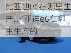 比亚迪e6在哪里生产,比亚迪e6在哪里生产的