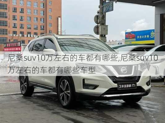 尼桑suv10万左右的车都有哪些,尼桑suv10万左右的车都有哪些车型