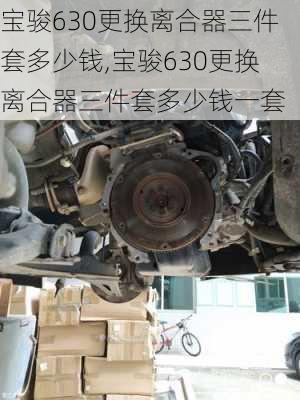 宝骏630更换离合器三件套多少钱,宝骏630更换离合器三件套多少钱一套