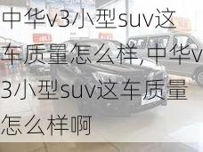 中华v3小型suv这车质量怎么样,中华v3小型suv这车质量怎么样啊