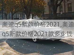 奥迪q5新款价格2021,奥迪q5新款价格2021款多少钱