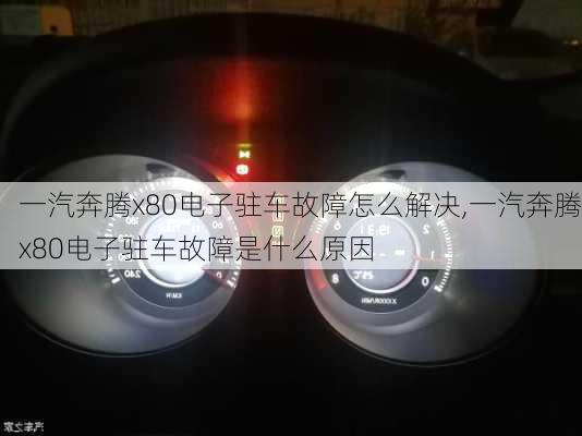 一汽奔腾x80电子驻车故障怎么解决,一汽奔腾x80电子驻车故障是什么原因