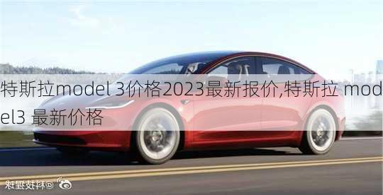 特斯拉model 3价格2023最新报价,特斯拉 model3 最新价格