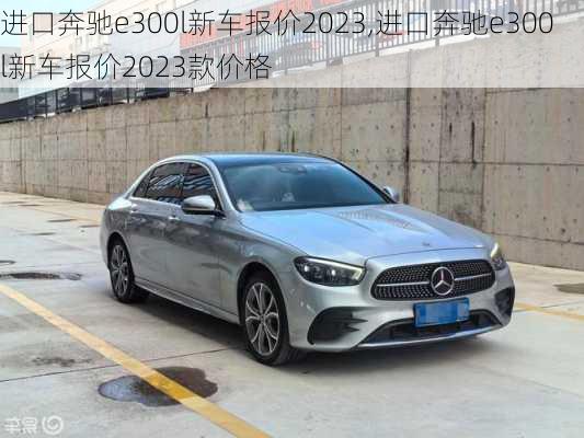 进口奔驰e300l新车报价2023,进口奔驰e300l新车报价2023款价格