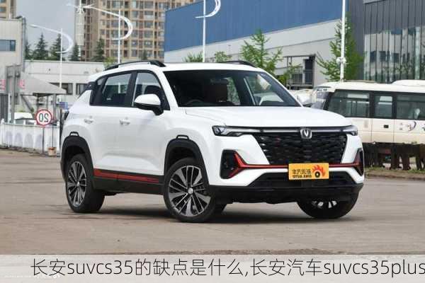 长安suvcs35的缺点是什么,长安汽车suvcs35plus