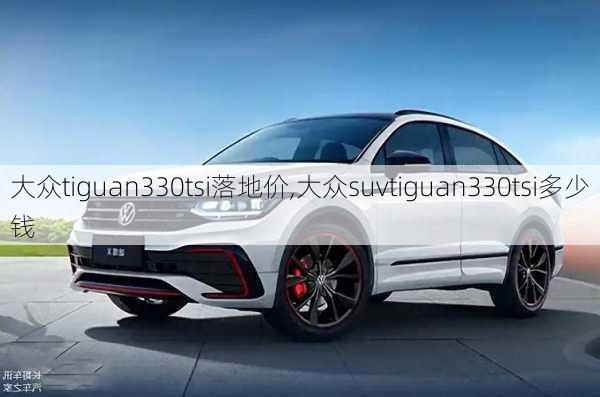 大众tiguan330tsi落地价,大众suvtiguan330tsi多少钱