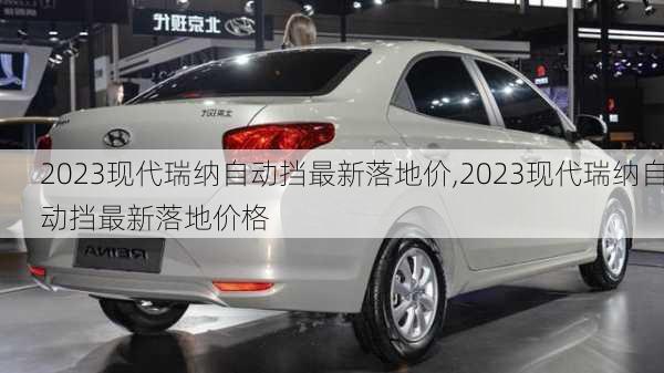 2023现代瑞纳自动挡最新落地价,2023现代瑞纳自动挡最新落地价格